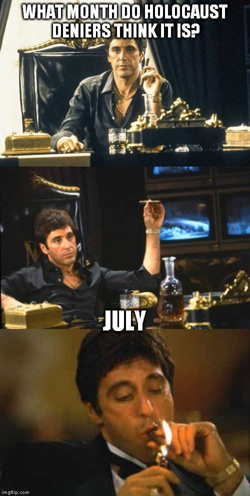 For the record, I'm not an anti-semite nor a holocaust denier. And I didn't see it in Google Images, either. | WHAT MONTH DO HOLOCAUST DENIERS THINK IT IS? JULY | image tagged in bad pun scarface,meme,holocaust,jew,lie | made w/ Imgflip meme maker