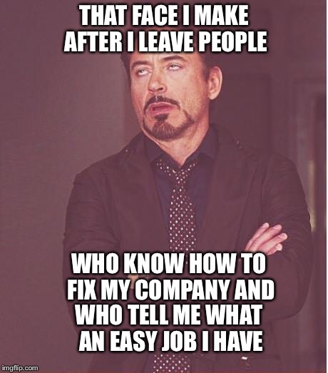 Face You Make Robert Downey Jr Meme | THAT FACE I MAKE AFTER I LEAVE PEOPLE WHO TELL ME WHAT AN EASY JOB I HAVE WHO KNOW HOW TO FIX MY COMPANY AND | image tagged in memes,face you make robert downey jr | made w/ Imgflip meme maker
