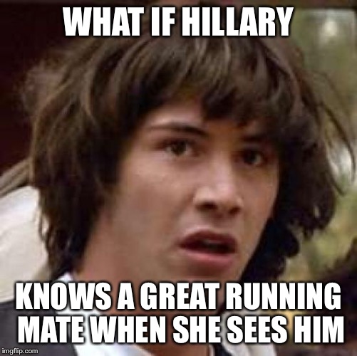 Conspiracy Keanu Meme | WHAT IF HILLARY KNOWS A GREAT RUNNING MATE WHEN SHE SEES HIM | image tagged in memes,conspiracy keanu | made w/ Imgflip meme maker