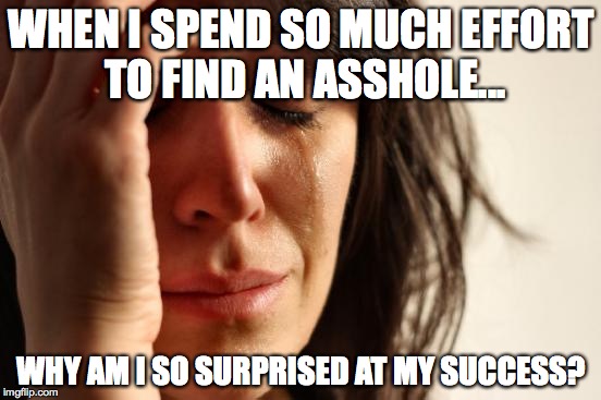 First World Problems Meme | WHEN I SPEND SO MUCH EFFORT TO FIND AN ASSHOLE... WHY AM I SO SURPRISED AT MY SUCCESS? | image tagged in memes,first world problems | made w/ Imgflip meme maker