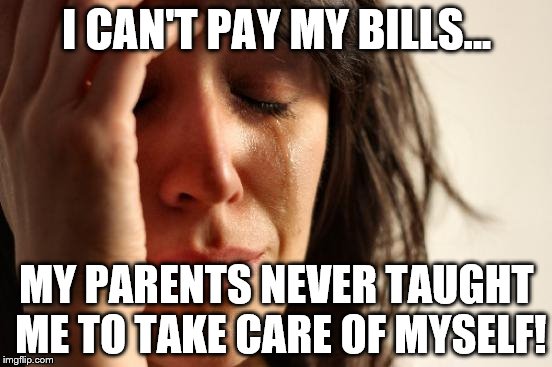 First World Problems Meme | I CAN'T PAY MY BILLS... MY PARENTS NEVER TAUGHT ME TO TAKE CARE OF MYSELF! | image tagged in memes,first world problems | made w/ Imgflip meme maker