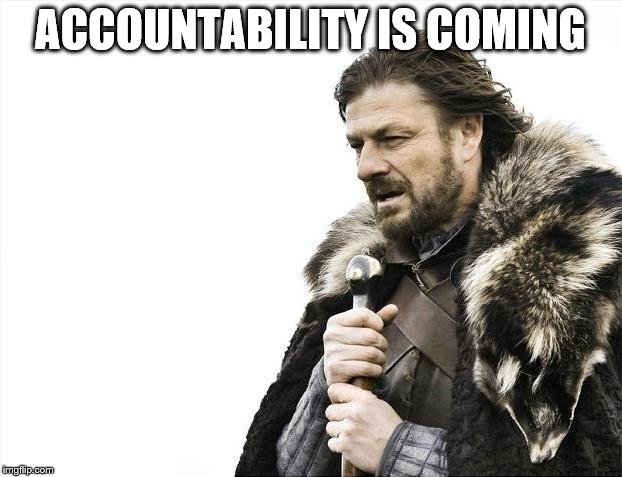 Brace Yourselves X is Coming Meme | ACCOUNTABILITY IS COMING | image tagged in memes,brace yourselves x is coming | made w/ Imgflip meme maker