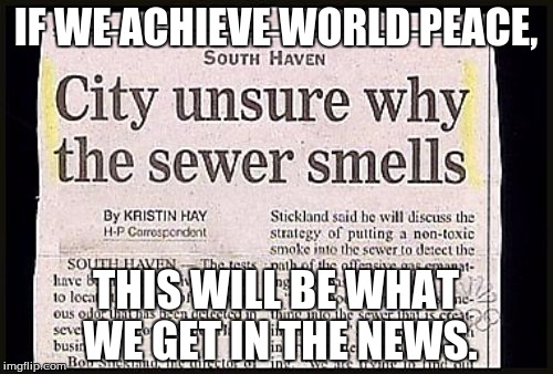 No really, think about it. | IF WE ACHIEVE WORLD PEACE, THIS WILL BE WHAT WE GET IN THE NEWS. | image tagged in memes,news,funny memes,and the fourth tag | made w/ Imgflip meme maker