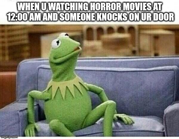 KERMIT | WHEN U WATCHING HORROR MOVIES AT 12:00 AM AND SOMEONE KNOCKS ON UR DOOR | image tagged in kermit | made w/ Imgflip meme maker