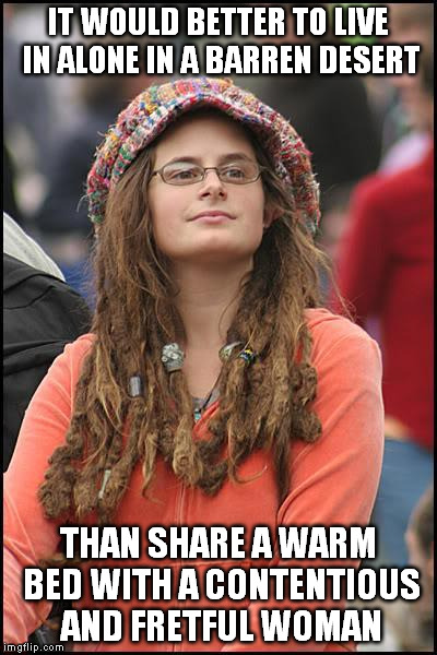 College liberal | IT WOULD BETTER TO LIVE IN ALONE IN A BARREN DESERT; THAN SHARE A WARM BED WITH A CONTENTIOUS AND FRETFUL WOMAN | image tagged in college liberal | made w/ Imgflip meme maker