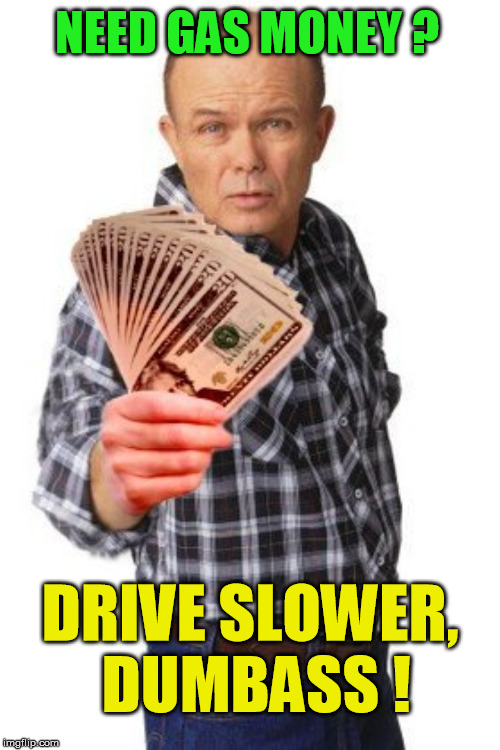 drive slower, dumbass | NEED GAS MONEY ? DRIVE SLOWER, DUMBASS ! | image tagged in dumbass,money,gas,drive,dumbasses,red forman | made w/ Imgflip meme maker