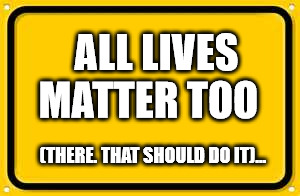 Blank Yellow Sign Meme | ALL LIVES MATTER
TOO; (THERE. THAT SHOULD DO IT)... | image tagged in memes,blank yellow sign | made w/ Imgflip meme maker