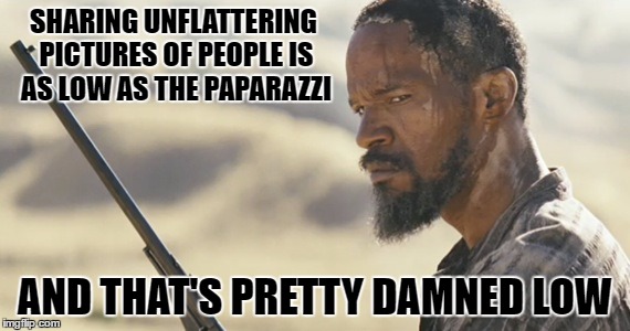 Pic-sharing is pretty damned low | SHARING UNFLATTERING PICTURES OF PEOPLE IS AS LOW AS THE PAPARAZZI; AND THAT'S PRETTY DAMNED LOW | image tagged in angry django,django,django unchained,memes | made w/ Imgflip meme maker