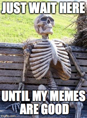 Waiting Skeleton | JUST WAIT HERE; UNTIL MY MEMES ARE GOOD | image tagged in memes,waiting skeleton | made w/ Imgflip meme maker