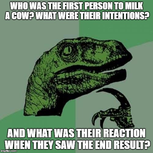 Philosoraptor Meme | WHO WAS THE FIRST PERSON TO MILK A COW? WHAT WERE THEIR INTENTIONS? AND WHAT WAS THEIR REACTION WHEN THEY SAW THE END RESULT? | image tagged in memes,philosoraptor | made w/ Imgflip meme maker