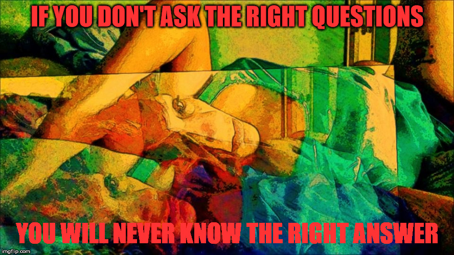 If you don't ask the right questions | IF YOU DON'T ASK THE RIGHT QUESTIONS; YOU WILL NEVER KNOW THE RIGHT ANSWER | image tagged in questions,answer,ask the right questions,get the right answers | made w/ Imgflip meme maker