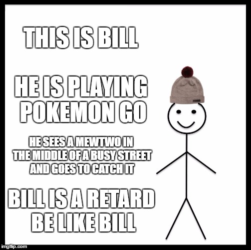 Be Like Bill | THIS IS BILL; HE IS PLAYING POKEMON GO; HE SEES A MEWTWO IN THE MIDDLE OF A BUSY STREET AND GOES TO CATCH IT; BILL IS A RETARD BE LIKE BILL | image tagged in memes,be like bill | made w/ Imgflip meme maker