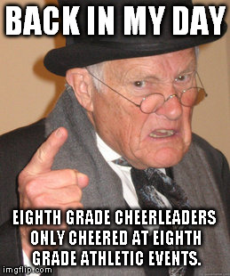 Back In My Day Meme | BACK IN MY DAY EIGHTH GRADE CHEERLEADERS ONLY CHEERED AT EIGHTH GRADE ATHLETIC EVENTS. | image tagged in memes,back in my day | made w/ Imgflip meme maker