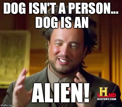 Ancient Aliens Meme | DOG ISN'T A PERSON... DOG IS AN ALIEN! | image tagged in memes,ancient aliens | made w/ Imgflip meme maker