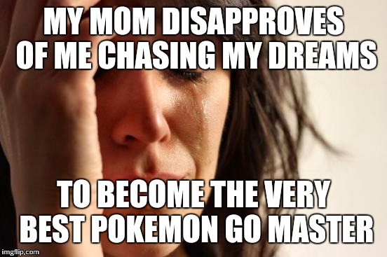 Mommy issues | MY MOM DISAPPROVES OF ME CHASING MY DREAMS; TO BECOME THE VERY BEST POKEMON GO MASTER | image tagged in memes,first world problems | made w/ Imgflip meme maker