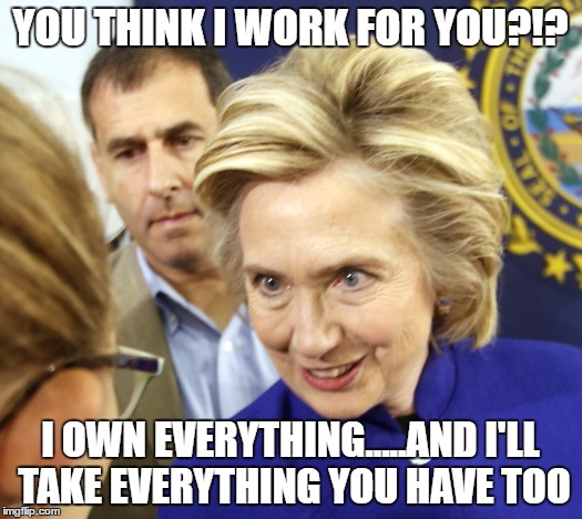 Alien Hillary | YOU THINK I WORK FOR YOU?!? I OWN EVERYTHING.....AND I'LL TAKE EVERYTHING YOU HAVE TOO | image tagged in alien hillary | made w/ Imgflip meme maker