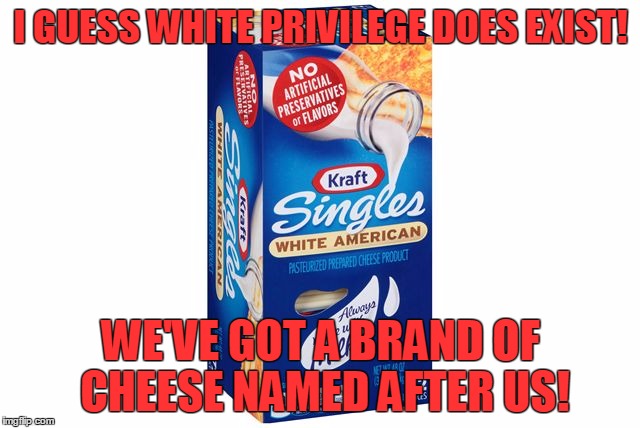 Y'all got any more of that White American? | I GUESS WHITE PRIVILEGE DOES EXIST! WE'VE GOT A BRAND OF CHEESE NAMED AFTER US! | image tagged in white american,white privilege | made w/ Imgflip meme maker