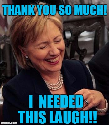 Hillary LOL | THANK YOU SO MUCH! I  NEEDED THIS LAUGH!! | image tagged in hillary lol | made w/ Imgflip meme maker