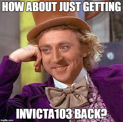 Creepy Condescending Wonka Meme | HOW ABOUT JUST GETTING INVICTA103 BACK? | image tagged in memes,creepy condescending wonka | made w/ Imgflip meme maker