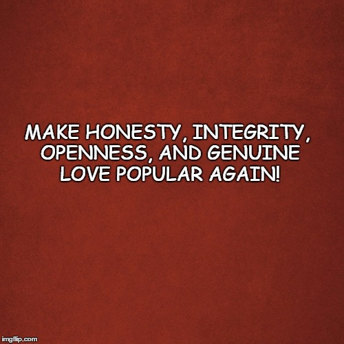 Blank Red Background | MAKE HONESTY, INTEGRITY, OPENNESS, AND GENUINE LOVE
POPULAR AGAIN! | image tagged in blank red background | made w/ Imgflip meme maker