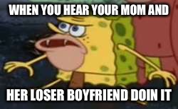Spongegar Meme | WHEN YOU HEAR YOUR MOM AND; HER LOSER BOYFRIEND DOIN IT | image tagged in spongegar meme | made w/ Imgflip meme maker