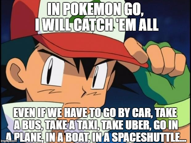 Ash catchem all pokemon | IN POKEMON GO, I WILL CATCH 'EM ALL; EVEN IF WE HAVE TO GO BY CAR, TAKE A BUS, TAKE A TAXI, TAKE UBER, GO IN A PLANE, IN A BOAT, IN A SPACESHUTTLE... | image tagged in ash catchem all pokemon | made w/ Imgflip meme maker
