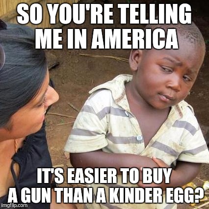 Dem dangerous eggs | SO YOU'RE TELLING ME IN AMERICA; IT'S EASIER TO BUY A GUN THAN A KINDER EGG? | image tagged in memes,third world skeptical kid | made w/ Imgflip meme maker