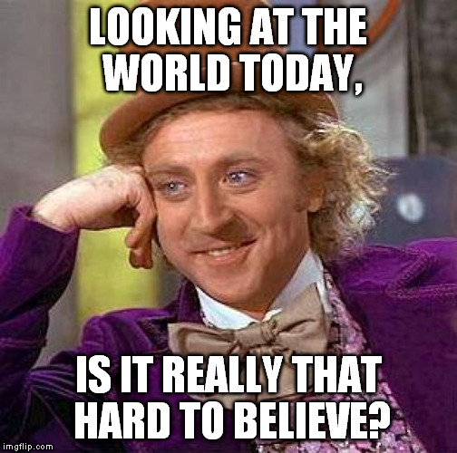 Creepy Condescending Wonka Meme | LOOKING AT THE WORLD TODAY, IS IT REALLY THAT HARD TO BELIEVE? | image tagged in memes,creepy condescending wonka | made w/ Imgflip meme maker