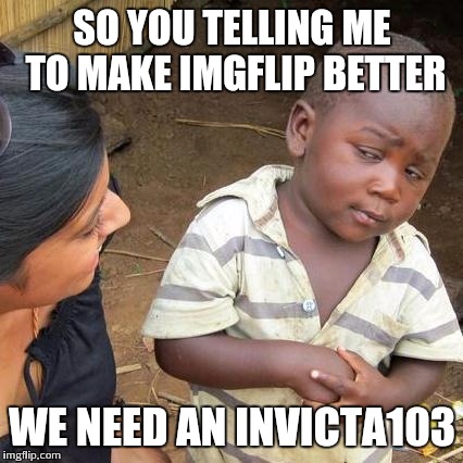 Third World Skeptical Kid Meme | SO YOU TELLING ME TO MAKE IMGFLIP BETTER WE NEED AN INVICTA103 | image tagged in memes,third world skeptical kid | made w/ Imgflip meme maker