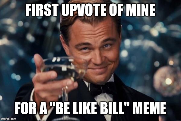 Leonardo Dicaprio Cheers Meme | FIRST UPVOTE OF MINE FOR A "BE LIKE BILL" MEME | image tagged in memes,leonardo dicaprio cheers | made w/ Imgflip meme maker