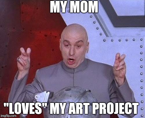 Dr Evil Laser | MY MOM; "LOVES" MY ART PROJECT | image tagged in memes,dr evil laser | made w/ Imgflip meme maker