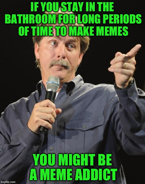 Thanks Lynch | IF YOU STAY IN THE BATHROOM FOR LONG PERIODS OF TIME TO MAKE MEMES; YOU MIGHT BE A MEME ADDICT | image tagged in jeff foxworthy | made w/ Imgflip meme maker