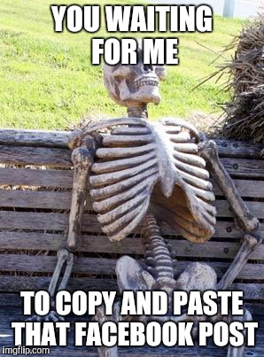 Copy and Paste | YOU WAITING FOR ME; TO COPY AND PASTE THAT FACEBOOK POST | image tagged in memes,skeleton waiting,facebook,repost,see nobody cares | made w/ Imgflip meme maker