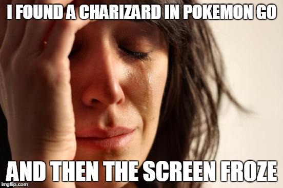 Pokemon Go players be like... | I FOUND A CHARIZARD IN POKEMON GO; AND THEN THE SCREEN FROZE | image tagged in memes,first world problems,pokemon go,charizard,pokemon,frozen | made w/ Imgflip meme maker