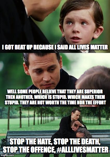 Finding Neverland Meme | I GOT BEAT UP BECAUSE I SAID ALL LIVES MATTER; WELL SOME PEOPLE BELIEVE THAT THEY ARE SUPERIOR THEN ANOTHER, WHICH IS STUPID. WHICH MAKES THEM STUPID. THEY ARE NOT WORTH THE TIME NOR THE EFFORT; STOP THE HATE, STOP THE DEATH, STOP THE OFFENCE, #ALLLIVESMATTER | image tagged in memes,finding neverland | made w/ Imgflip meme maker