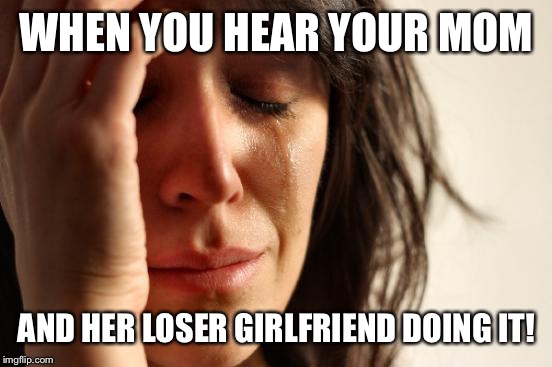 First World Problems Meme | WHEN YOU HEAR YOUR MOM AND HER LOSER GIRLFRIEND DOING IT! | image tagged in memes,first world problems | made w/ Imgflip meme maker
