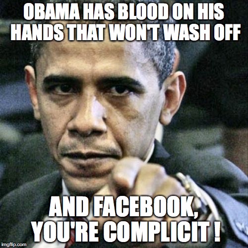 Pissed Off Obama Meme | OBAMA HAS BLOOD ON HIS HANDS THAT WON'T WASH OFF; AND FACEBOOK, YOU'RE COMPLICIT
! | image tagged in memes,pissed off obama | made w/ Imgflip meme maker