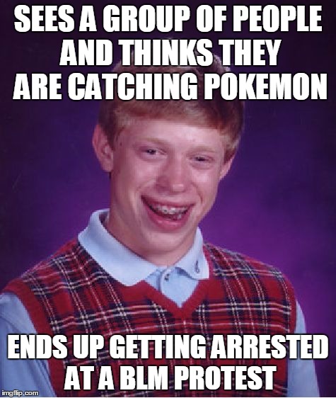 Bad Luck Brian | SEES A GROUP OF PEOPLE AND THINKS THEY ARE CATCHING POKEMON; ENDS UP GETTING ARRESTED AT A BLM PROTEST | image tagged in memes,bad luck brian | made w/ Imgflip meme maker