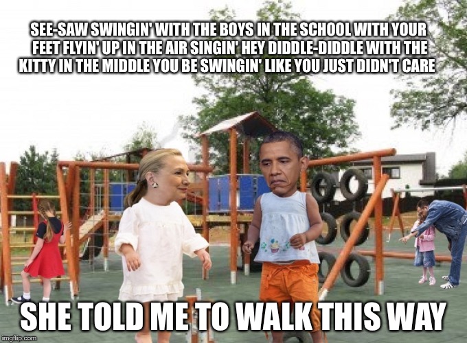 Hillary | SEE-SAW SWINGIN' WITH THE BOYS IN THE SCHOOL
WITH YOUR FEET FLYIN' UP IN THE AIR
SINGIN' HEY DIDDLE-DIDDLE WITH THE KITTY IN THE MIDDLE
YOU BE SWINGIN' LIKE YOU JUST DIDN'T CARE; SHE TOLD ME TO WALK THIS WAY | image tagged in liberal bias | made w/ Imgflip meme maker