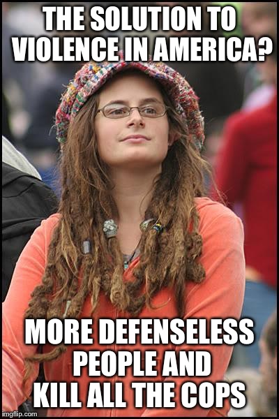 #LiberalLogic | THE SOLUTION TO VIOLENCE IN AMERICA? MORE DEFENSELESS PEOPLE AND KILL ALL THE COPS | image tagged in memes,college liberal,funny | made w/ Imgflip meme maker
