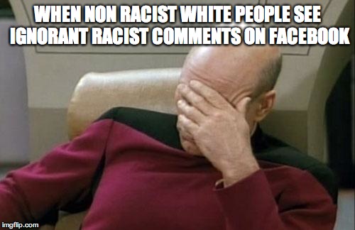 Captain Picard Facepalm Meme | WHEN NON RACIST WHITE PEOPLE SEE IGNORANT RACIST COMMENTS ON FACEBOOK | image tagged in memes,captain picard facepalm | made w/ Imgflip meme maker