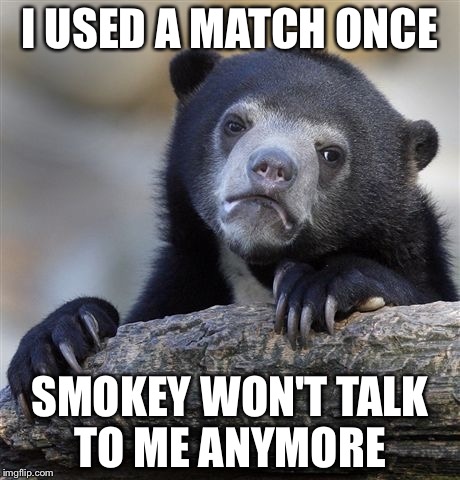 Confession Bear Meme | I USED A MATCH ONCE SMOKEY WON'T TALK TO ME ANYMORE | image tagged in memes,confession bear | made w/ Imgflip meme maker