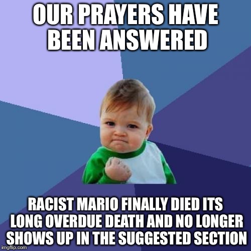 Never have I been so happy in my life... | OUR PRAYERS HAVE BEEN ANSWERED; RACIST MARIO FINALLY DIED ITS LONG OVERDUE DEATH AND NO LONGER SHOWS UP IN THE SUGGESTED SECTION | image tagged in memes,success kid,its finally over,racist mario,youtube | made w/ Imgflip meme maker