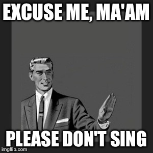 No Singing | EXCUSE ME, MA'AM; PLEASE DON'T SING | image tagged in memes,kill yourself guy | made w/ Imgflip meme maker