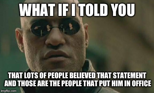 Matrix Morpheus Meme | WHAT IF I TOLD YOU THAT LOTS OF PEOPLE BELIEVED THAT STATEMENT AND THOSE ARE THE PEOPLE THAT PUT HIM IN OFFICE | image tagged in memes,matrix morpheus | made w/ Imgflip meme maker