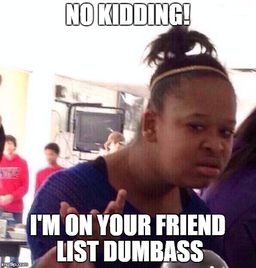 Black Girl Wat Meme | NO KIDDING! I'M ON YOUR FRIEND LIST DUMBASS | image tagged in memes,black girl wat | made w/ Imgflip meme maker