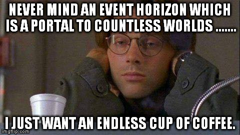Daniel coffe stargate sg-1 | NEVER MIND AN EVENT HORIZON WHICH IS A PORTAL TO COUNTLESS WORLDS ....... I JUST WANT AN ENDLESS CUP OF COFFEE. | image tagged in daniel coffe stargate sg-1 | made w/ Imgflip meme maker