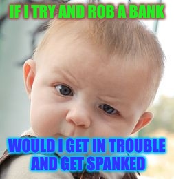 Skeptical Baby Meme | IF I TRY AND ROB A BANK; WOULD I GET IN TROUBLE AND GET SPANKED | image tagged in memes,skeptical baby | made w/ Imgflip meme maker