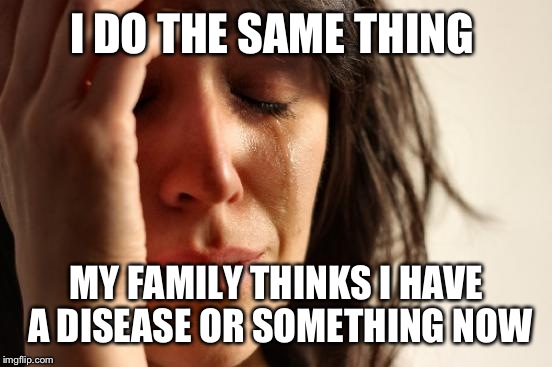 First World Problems Meme | I DO THE SAME THING MY FAMILY THINKS I HAVE A DISEASE OR SOMETHING NOW | image tagged in memes,first world problems | made w/ Imgflip meme maker