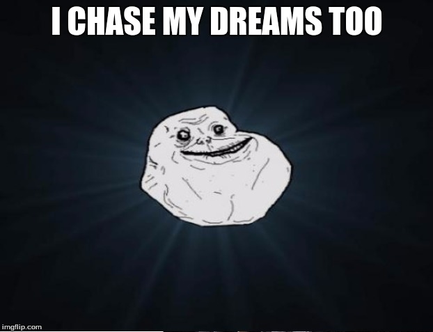 I CHASE MY DREAMS TOO | made w/ Imgflip meme maker